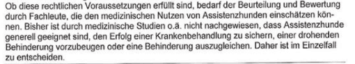 Photo newspaper article :: The picture shows a newspaper article that states: Whether these legal requirements are fulfilled requires the assessment and evaluation by experts who can assess the medical benefits of assistance dogs. So far it has not been proven by medical studies or similar that assistance dogs are generally suitable to ensure the success of hospital treatment, to prevent an impending disability or to compensate for a disability. Therefore, decisions must be made on a case-by-case basis.