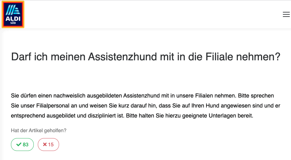 Bild von folgendem Text auf den Hilfeseiten von Aldi Süd: 
Darf ich meinen Assistenzhund mit in die Filiale nehmen?
Sie dürfen einen nachweislich ausgebildeten Assistenzhund mit in unsere Filialen nehmen. Bitte sprechen Sie unser Filialpersonal an und weisen Sie kurz daraut hin, dass Sie auf Ihren Hund angewiesen sind und er entsprechend ausgebildet und diszipliniert ist. Bitte halten Sie hierzu geeignete Unterlagen bereit.